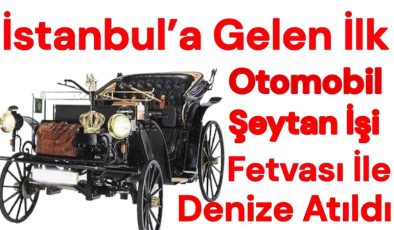 İstanbul’a Gelen İlk Otomobil Şeytan İşi Fetvası İle Denize Atıldı, Osmanlı İşte Böyle Yıkıldı..